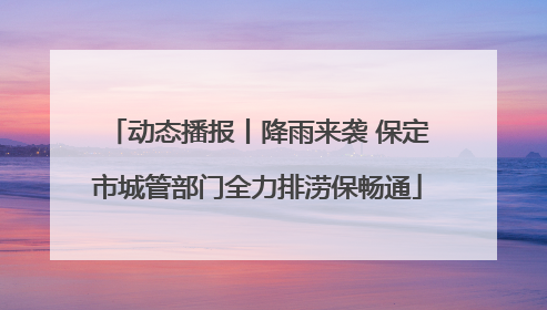 动态播报丨降雨来袭 保定市城管部门全力排涝保畅通