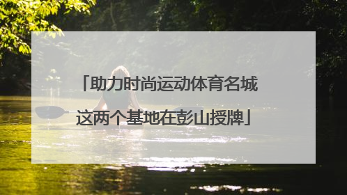 助力时尚运动体育名城 这两个基地在彭山授牌