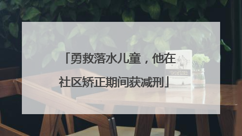 勇救落水儿童，他在社区矫正期间获减刑