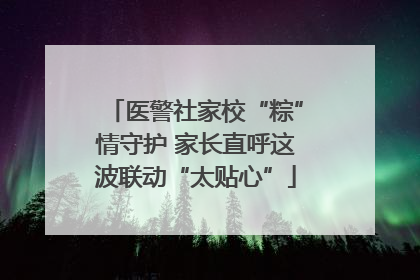 医警社家校“粽”情守护 家长直呼这波联动“太贴心”