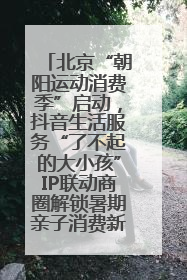 北京“朝阳运动消费季”启动，抖音生活服务“了不起的大小孩”IP联动商圈解锁暑期亲子消费新场景