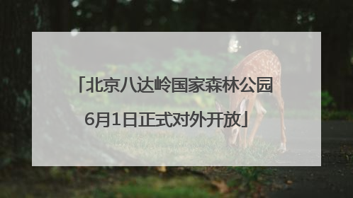 北京八达岭国家森林公园6月1日正式对外开放