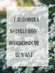 北京地铁15号线计划在新国展地区增设车站