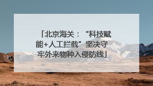 北京海关：“科技赋能+人工拦截”坚决守牢外来物种入侵防线