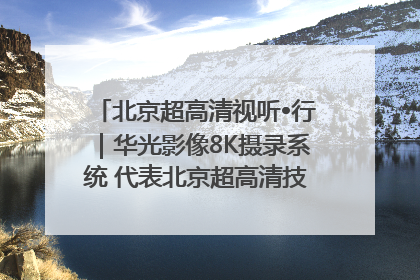 北京超高清视听•行｜华光影像8K摄录系统 代表北京超高清技术站上国家舞台