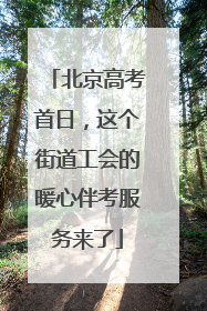 北京高考首日，这个街道工会的暖心伴考服务来了