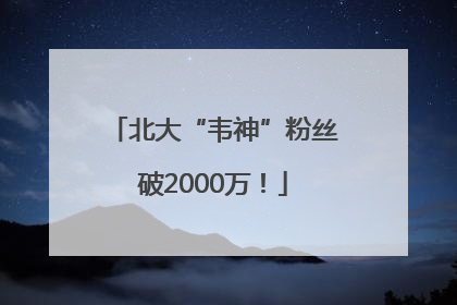 北大“韦神”粉丝破2000万！