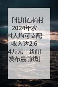 北川石椅村2024年农村人均可支配收入达2.64万元｜新闻发布最前线