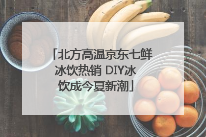 北方高温京东七鲜冰饮热销 DIY冰饮成今夏新潮