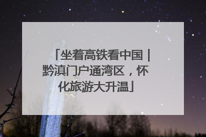 坐着高铁看中国｜黔滇门户通湾区，怀化旅游大升温