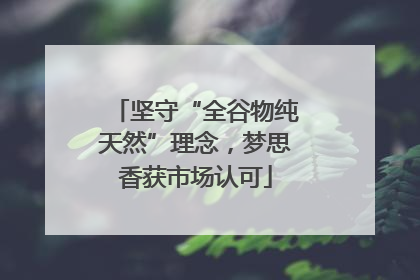 坚守“全谷物纯天然”理念，梦思香获市场认可