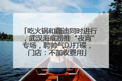 吃火锅和蹦迪同时进行，武汉海底捞推“夜宵”专场，聘帅气DJ打碟，门店：不加收费用
