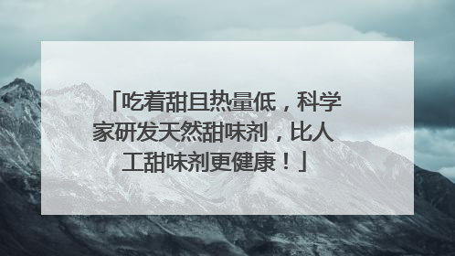 吃着甜且热量低，科学家研发天然甜味剂，比人工甜味剂更健康！