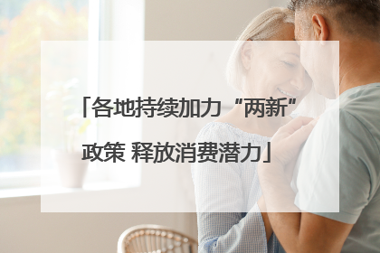 各地持续加力“两新”政策 释放消费潜力