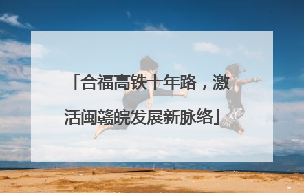 合福高铁十年路，激活闽赣皖发展新脉络