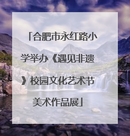合肥市永红路小学举办《遇见非遗》校园文化艺术节美术作品展