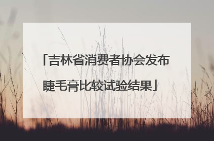 吉林省消费者协会发布睫毛膏比较试验结果