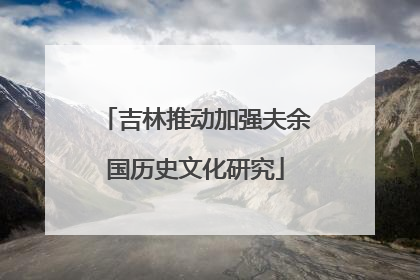 吉林推动加强夫余国历史文化研究