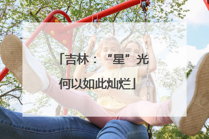 吉林：“星”光何以如此灿烂