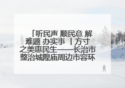 听民声 顺民意 解难题 办实事 丨方寸之美惠民生——长治市整治城隍庙周边市容环境提升城市品质