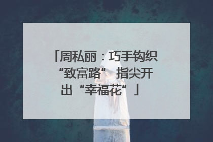 周私丽：巧手钩织“致富路” 指尖开出“幸福花”