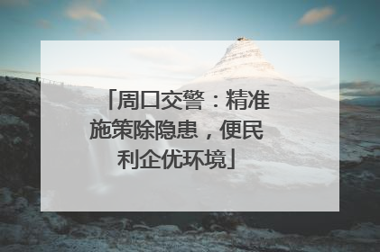 周口交警：精准施策除隐患，便民利企优环境