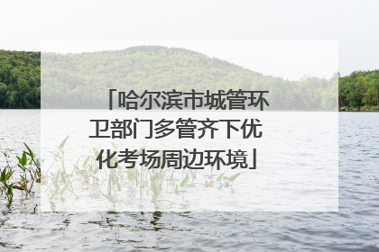 哈尔滨市城管环卫部门多管齐下优化考场周边环境