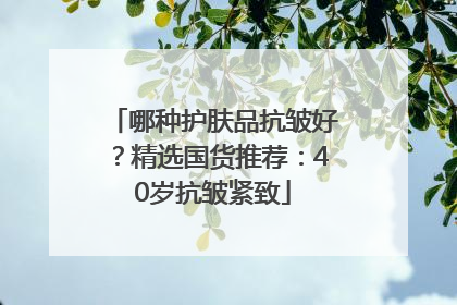 哪种护肤品抗皱好？精选国货推荐：40岁抗皱紧致