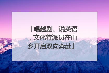 唱越剧、说英语，文化特派员在山乡开启双向奔赴