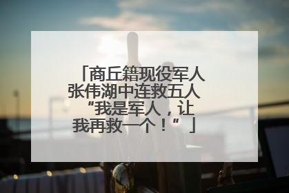 商丘籍现役军人张伟湖中连救五人 “我是军人，让我再救一个！”