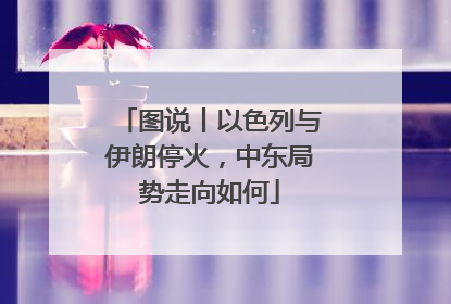 图说丨以色列与伊朗停火，中东局势走向如何