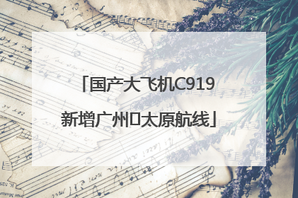 国产大飞机C919新增广州⇌太原航线