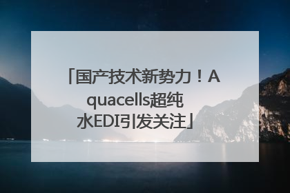 国产技术新势力！Aquacells超纯水EDI引发关注