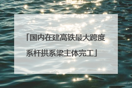 国内在建高铁最大跨度系杆拱系梁主体完工