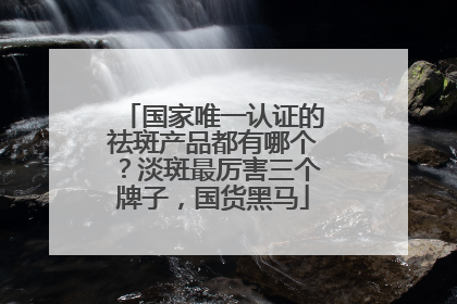 国家唯一认证的祛斑产品都有哪个？淡斑最厉害三个牌子，国货黑马