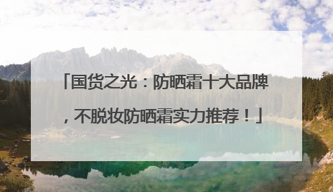 国货之光：防晒霜十大品牌，不脱妆防晒霜实力推荐！