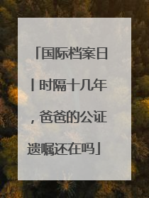 国际档案日丨时隔十几年，爸爸的公证遗嘱还在吗
