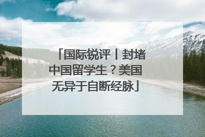 国际锐评丨封堵中国留学生？美国无异于自断经脉