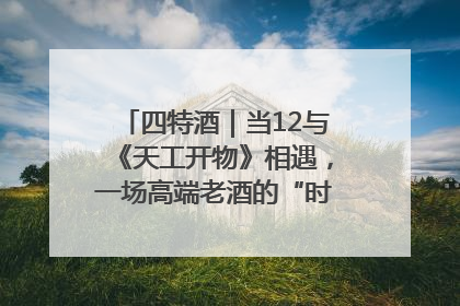 四特酒｜当12与《天工开物》相遇，一场高端老酒的“时间对话”即将启幕