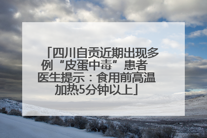 四川自贡近期出现多例“皮蛋中毒”患者 医生提示：食用前高温加热5分钟以上