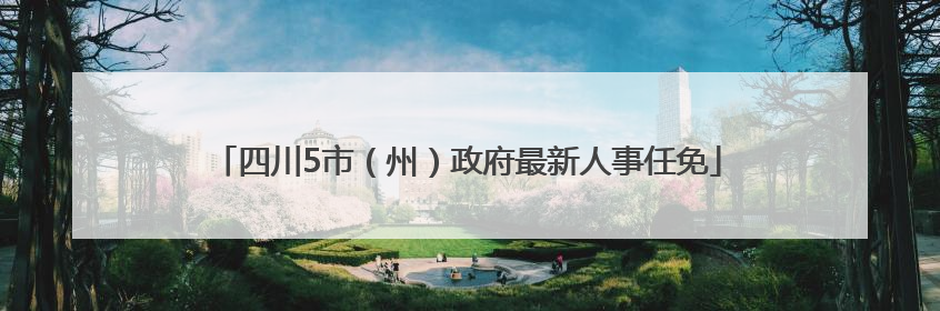 四川5市（州）政府最新人事任免