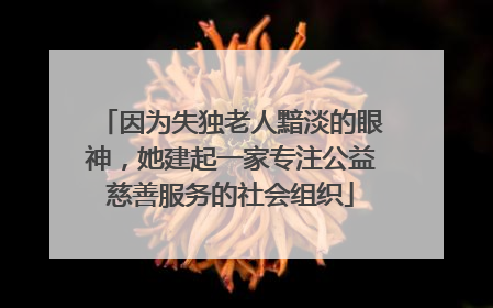 因为失独老人黯淡的眼神，她建起一家专注公益慈善服务的社会组织