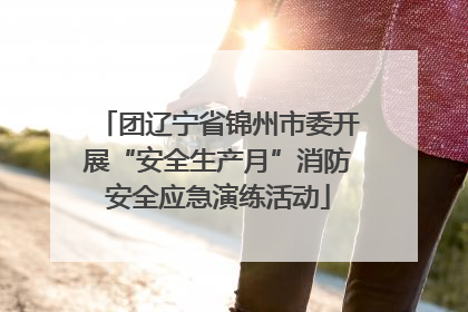 团辽宁省锦州市委开展“安全生产月”消防安全应急演练活动