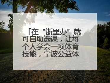 在“浙里办”就可自助选课，让每个人学会一项体育技能，宁波公益体培落到实处