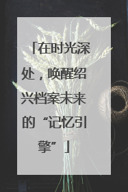 在时光深处，唤醒绍兴档案未来的“记忆引擎”