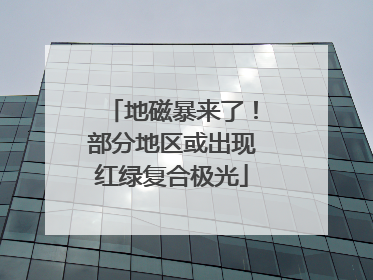 地磁暴来了！部分地区或出现红绿复合极光