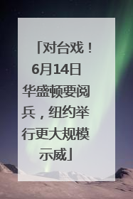 对台戏！6月14日华盛顿要阅兵，纽约举行更大规模示威