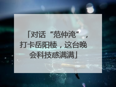 对话“范仲淹”，打卡岳阳楼，这台晚会科技感满满