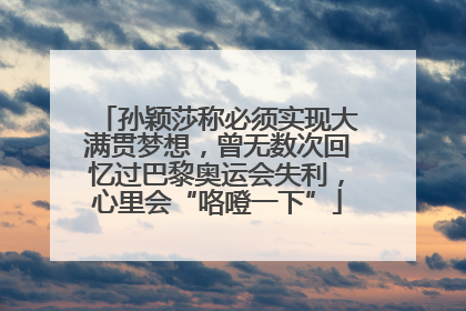 孙颖莎称必须实现大满贯梦想，曾无数次回忆过巴黎奥运会失利，心里会“咯噔一下”