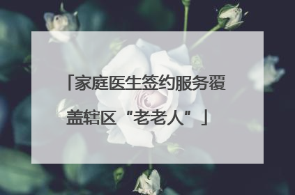 家庭医生签约服务覆盖辖区“老老人”